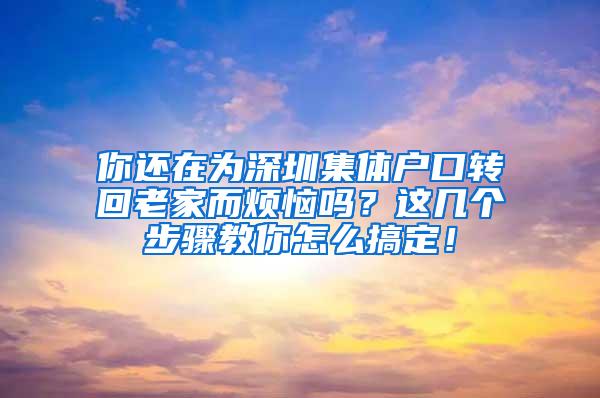 你还在为深圳集体户口转回老家而烦恼吗？这几个步骤教你怎么搞定！