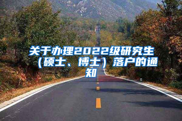 关于办理2022级研究生（硕士、博士）落户的通知