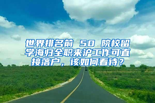 世界排名前 50 院校留学海归全职来沪工作可直接落户，该如何看待？