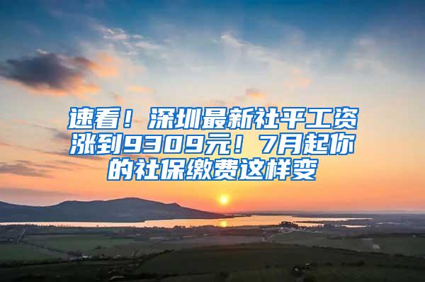 速看！深圳最新社平工资涨到9309元！7月起你的社保缴费这样变