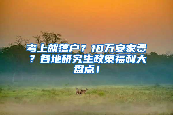 考上就落户？10万安家费？各地研究生政策福利大盘点！