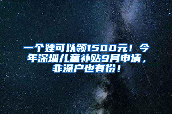 一个娃可以领1500元！今年深圳儿童补贴9月申请，非深户也有份！