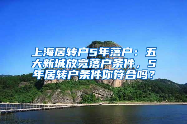 上海居转户5年落户：五大新城放宽落户条件，5年居转户条件你符合吗？