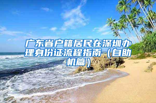 广东省户籍居民在深圳办理身份证流程指南（自助机篇）