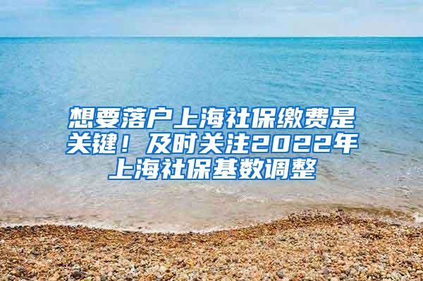 想要落户上海社保缴费是关键！及时关注2022年上海社保基数调整