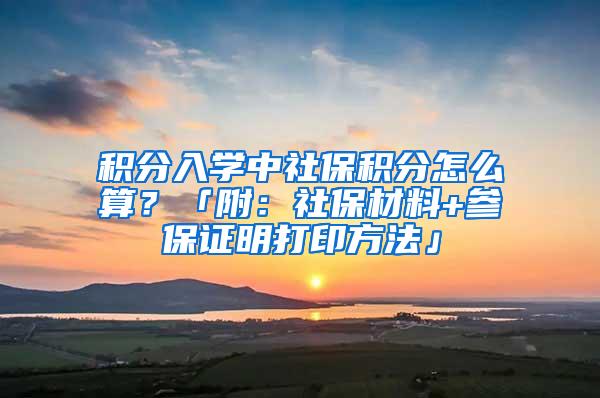 积分入学中社保积分怎么算？「附：社保材料+参保证明打印方法」