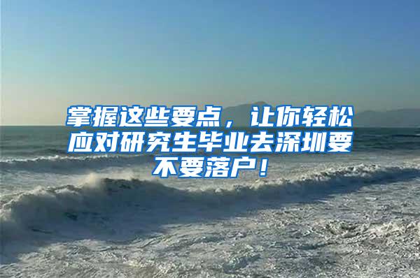 掌握这些要点，让你轻松应对研究生毕业去深圳要不要落户！