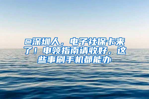 @深圳人，电子社保卡来了！申领指南请收好，这些事刷手机都能办