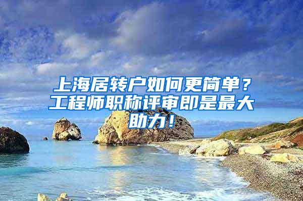 上海居转户如何更简单？工程师职称评审即是最大助力！