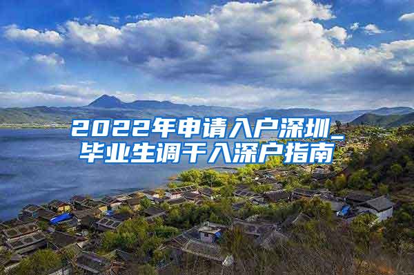 2022年申请入户深圳_毕业生调干入深户指南