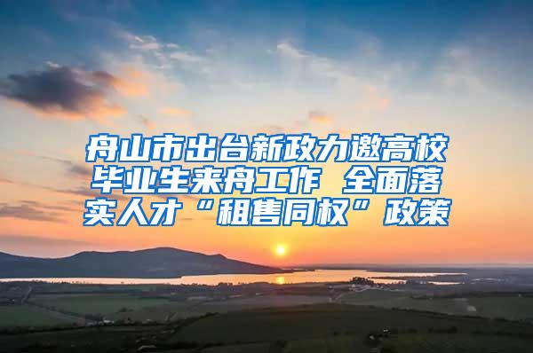 舟山市出台新政力邀高校毕业生来舟工作 全面落实人才“租售同权”政策