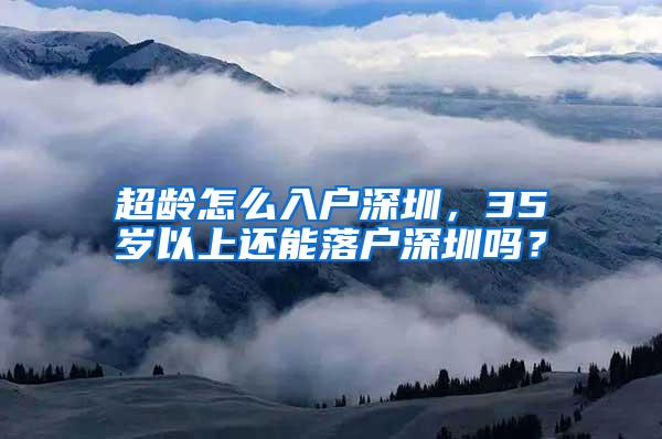 超龄怎么入户深圳，35岁以上还能落户深圳吗？