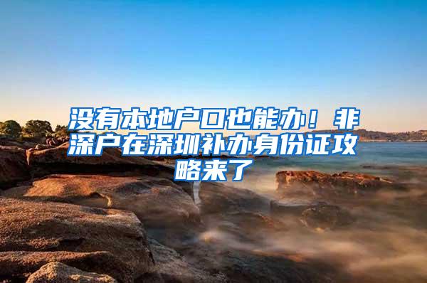 没有本地户口也能办！非深户在深圳补办身份证攻略来了