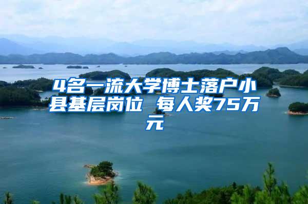 4名一流大学博士落户小县基层岗位 每人奖75万元