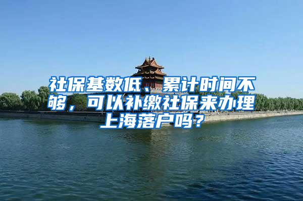 社保基数低、累计时间不够，可以补缴社保来办理上海落户吗？