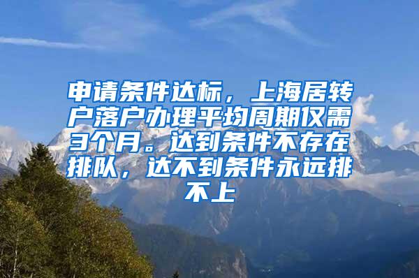 申请条件达标，上海居转户落户办理平均周期仅需3个月。达到条件不存在排队，达不到条件永远排不上