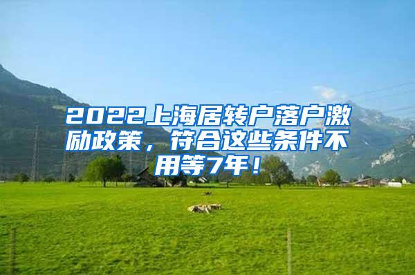 2022上海居转户落户激励政策，符合这些条件不用等7年！