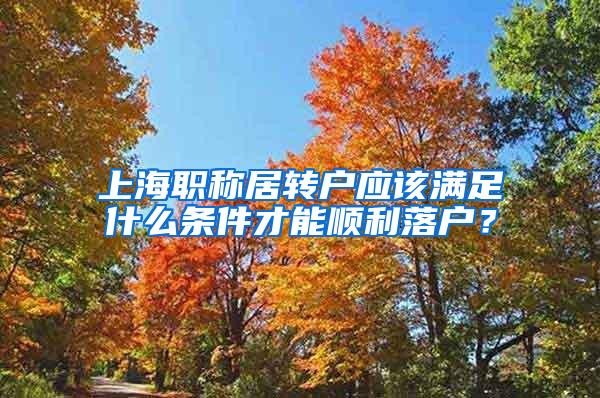 上海职称居转户应该满足什么条件才能顺利落户？