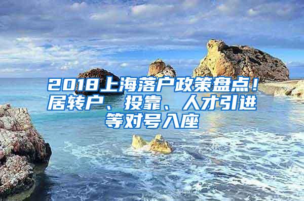 2018上海落户政策盘点！居转户、投靠、人才引进等对号入座