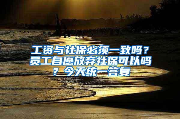 工资与社保必须一致吗？员工自愿放弃社保可以吗？今天统一答复