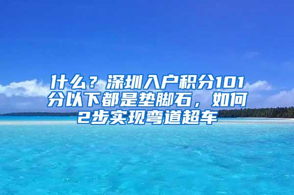 什么？深圳入户积分101分以下都是垫脚石，如何2步实现弯道超车