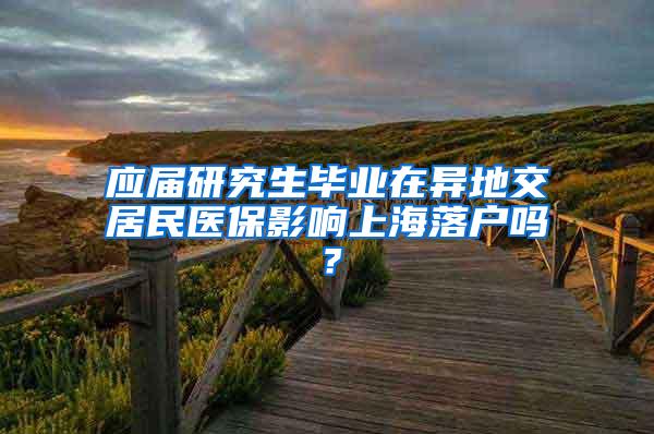 应届研究生毕业在异地交居民医保影响上海落户吗？