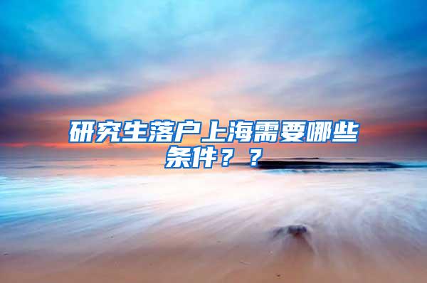 研究生落户上海需要哪些条件？？