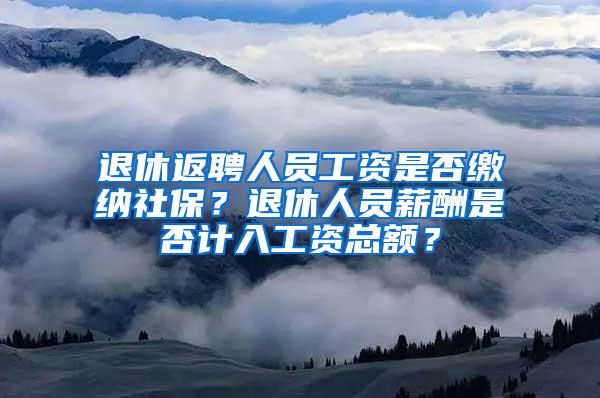 退休返聘人员工资是否缴纳社保？退休人员薪酬是否计入工资总额？