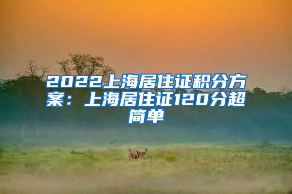 2022上海居住证积分方案：上海居住证120分超简单