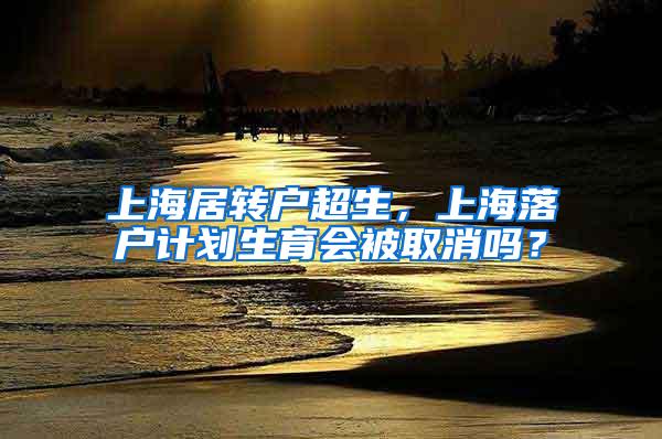 上海居转户超生，上海落户计划生育会被取消吗？