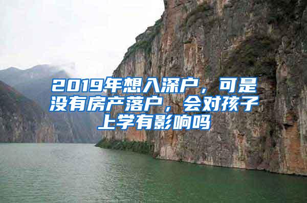 2019年想入深户，可是没有房产落户，会对孩子上学有影响吗