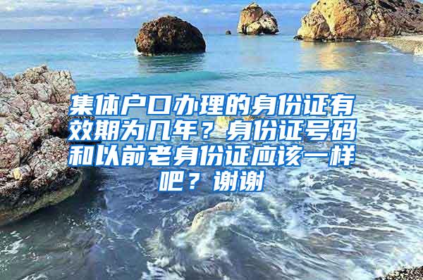 集体户口办理的身份证有效期为几年？身份证号码和以前老身份证应该一样吧？谢谢