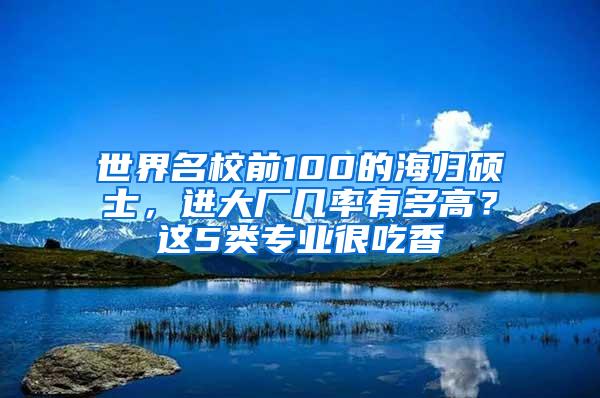 世界名校前100的海归硕士，进大厂几率有多高？这5类专业很吃香