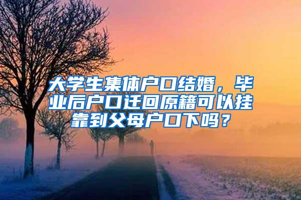 大学生集体户口结婚，毕业后户口迁回原籍可以挂靠到父母户口下吗？