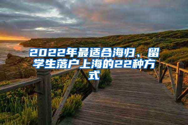 2022年最适合海归、留学生落户上海的22种方式