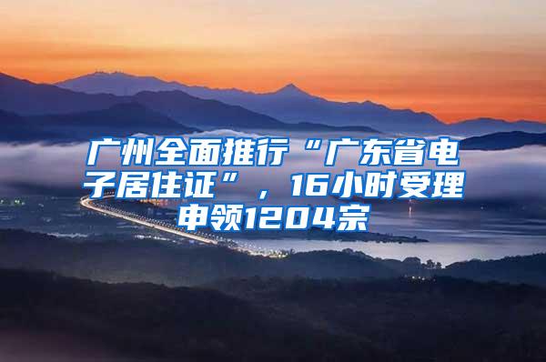 广州全面推行“广东省电子居住证”，16小时受理申领1204宗