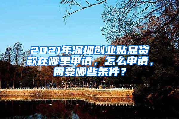 2021年深圳创业贴息贷款在哪里申请，怎么申请，需要哪些条件？