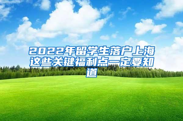 2022年留学生落户上海这些关键福利点一定要知道