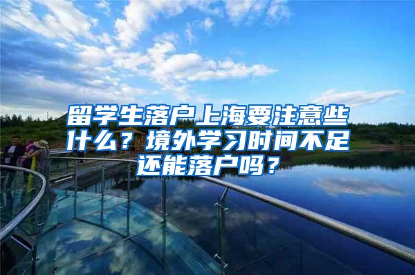 留学生落户上海要注意些什么？境外学习时间不足还能落户吗？