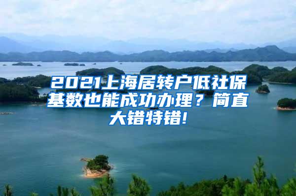 2021上海居转户低社保基数也能成功办理？简直大错特错!