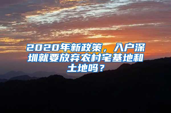 2020年新政策，入户深圳就要放弃农村宅基地和土地吗？