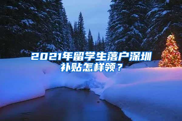 2021年留学生落户深圳补贴怎样领？