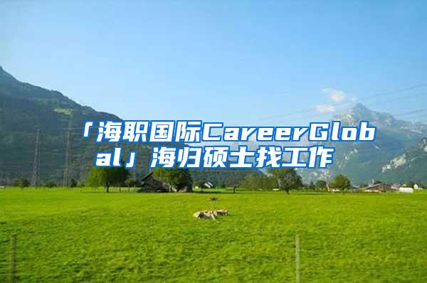 「海职国际CareerGlobal」海归硕士找工作