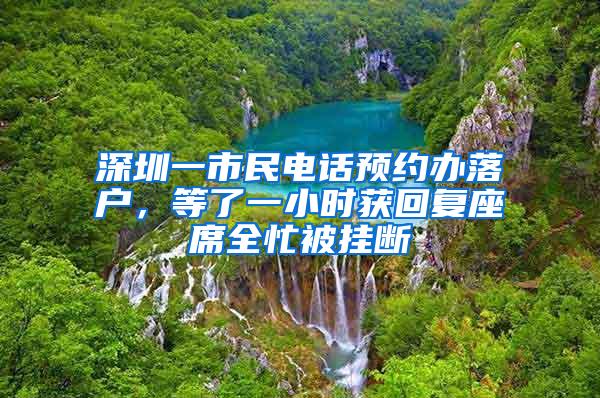 深圳一市民电话预约办落户，等了一小时获回复座席全忙被挂断