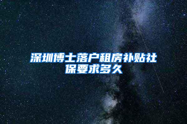 深圳博士落户租房补贴社保要求多久