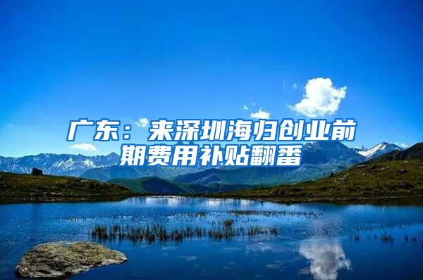 广东：来深圳海归创业前期费用补贴翻番