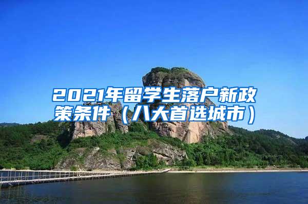 2021年留学生落户新政策条件（八大首选城市）