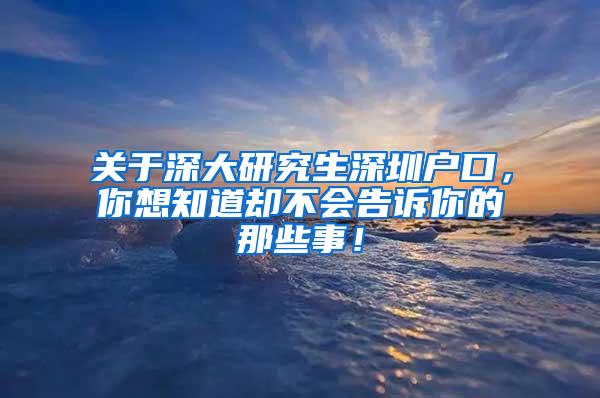 关于深大研究生深圳户口，你想知道却不会告诉你的那些事！