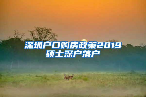 深圳户口购房政策2019硕士深户落户