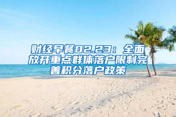 财经早餐02.23：全面放开重点群体落户限制完善积分落户政策